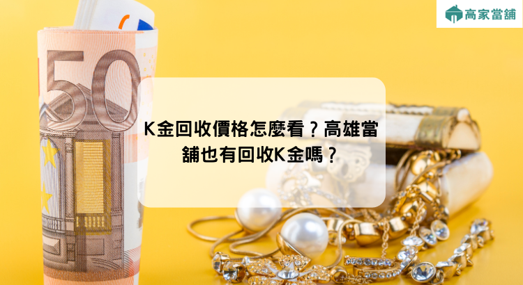 K金回收價格怎麼看？高雄當舖也有回收K金嗎？