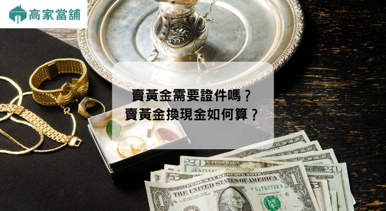 賣黃金需要證件嗎？賣黃金換現金如何算？